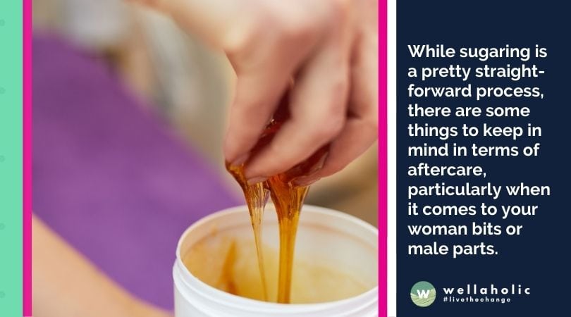 While sugaring is a pretty straight-forward process, there are some things to keep in mind in terms of aftercare, particularly when it comes to your woman bits or male parts.
