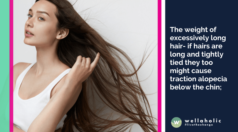 The weight of excessively long hair- if hairs are long and tightly tied they too might cause traction alopecia below the chin;