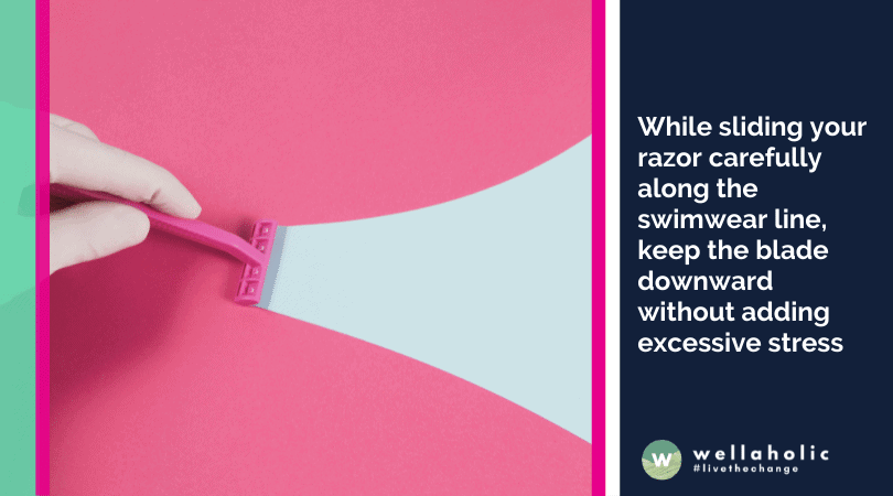 While sliding your razor carefully along the swimwear line, keep the blade downward without adding excessive stress